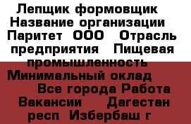 Лепщик-формовщик › Название организации ­ Паритет, ООО › Отрасль предприятия ­ Пищевая промышленность › Минимальный оклад ­ 22 000 - Все города Работа » Вакансии   . Дагестан респ.,Избербаш г.